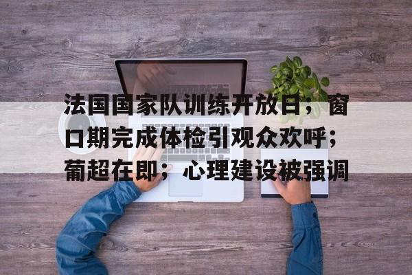 法国国家队训练开放日;窗口期完成体检引观众欢呼;葡超在即;心理建设被强调(70分钟之前法国0射门) 法国国家队训练开放日;窗口期完成体检引观众欢呼;葡超在即;心理建设被强调(70分钟之前法国0射门)